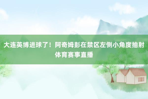 大连英博进球了！阿奇姆彭在禁区左侧小角度抽射体育赛事直播