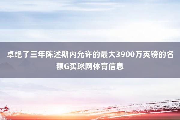 卓绝了三年陈述期内允许的最大3900万英镑的名额G买球网体育信息