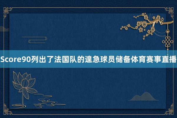 Score90列出了法国队的遑急球员储备体育赛事直播