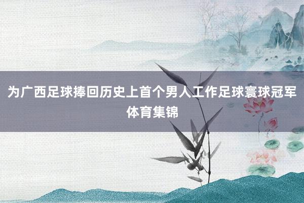 为广西足球捧回历史上首个男人工作足球寰球冠军体育集锦