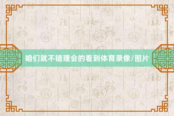 咱们就不错理会的看到体育录像/图片