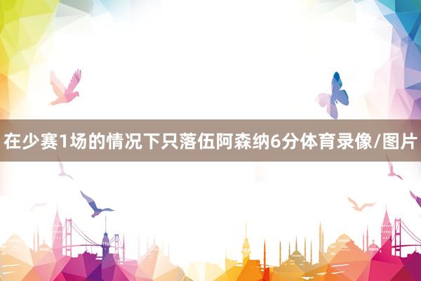 在少赛1场的情况下只落伍阿森纳6分体育录像/图片