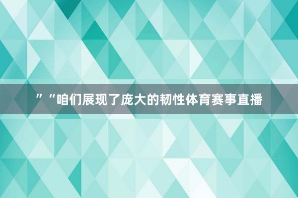 ”“咱们展现了庞大的韧性体育赛事直播