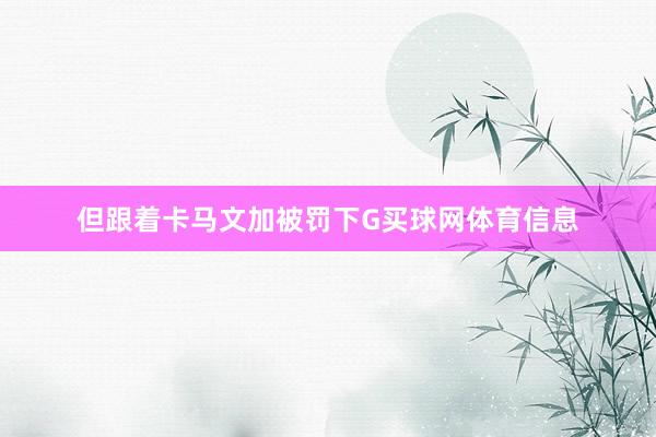 但跟着卡马文加被罚下G买球网体育信息