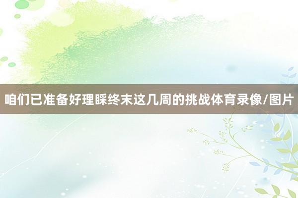 咱们已准备好理睬终末这几周的挑战体育录像/图片
