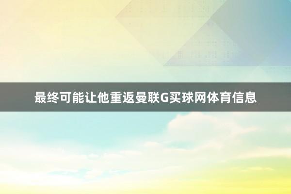 最终可能让他重返曼联G买球网体育信息