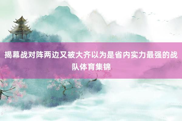 揭幕战对阵两边又被大齐以为是省内实力最强的战队体育集锦