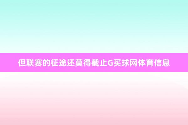 但联赛的征途还莫得截止G买球网体育信息