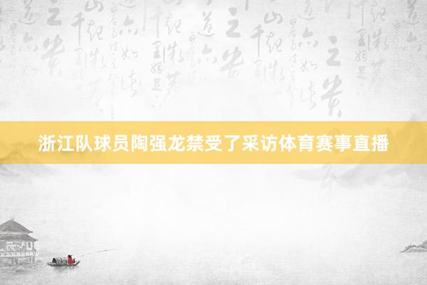 浙江队球员陶强龙禁受了采访体育赛事直播