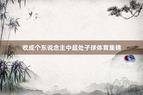 收成个东说念主中超处子球体育集锦