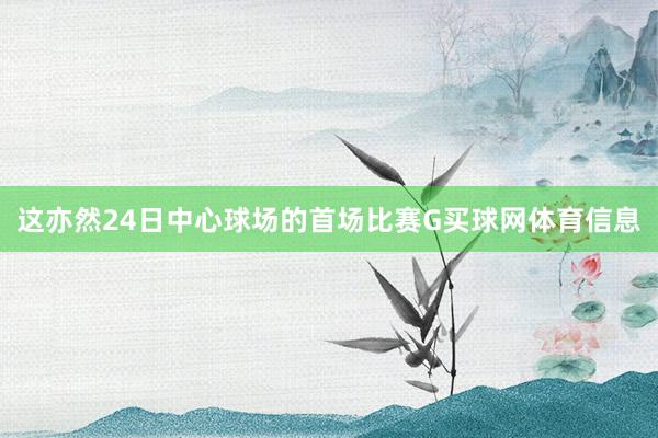 这亦然24日中心球场的首场比赛G买球网体育信息