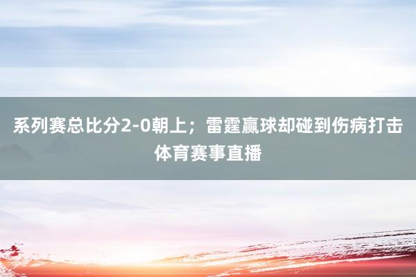 系列赛总比分2-0朝上；雷霆赢球却碰到伤病打击体育赛事直播