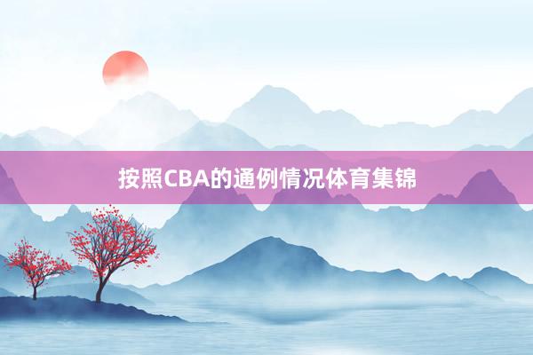 按照CBA的通例情况体育集锦