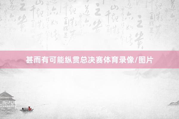 甚而有可能纵贯总决赛体育录像/图片