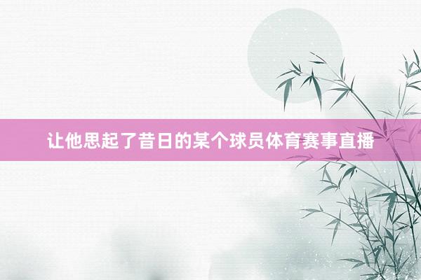 让他思起了昔日的某个球员体育赛事直播
