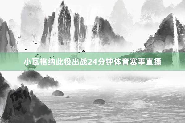 小瓦格纳此役出战24分钟体育赛事直播