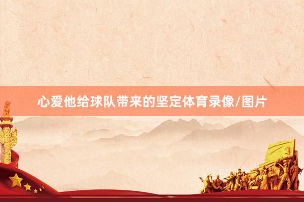心爱他给球队带来的坚定体育录像/图片