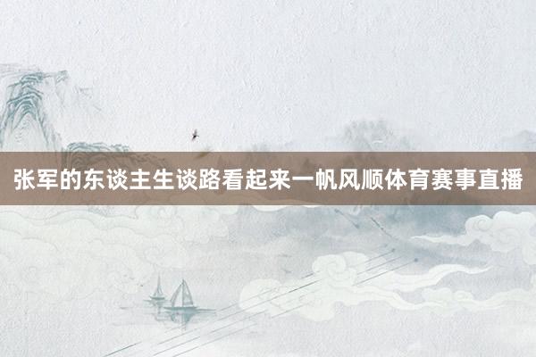 张军的东谈主生谈路看起来一帆风顺体育赛事直播