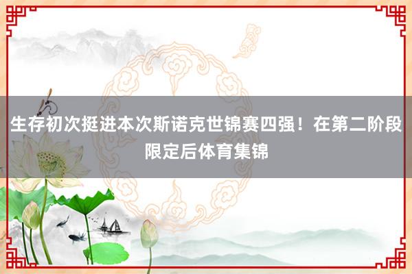 生存初次挺进本次斯诺克世锦赛四强!在第二阶段限定后体育集锦