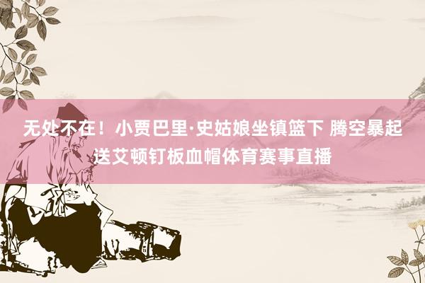 无处不在！小贾巴里·史姑娘坐镇篮下 腾空暴起送艾顿钉板血帽体育赛事直播