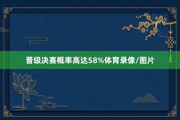 晋级决赛概率高达58%体育录像/图片