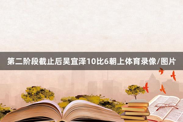 第二阶段截止后吴宜泽10比6朝上体育录像/图片