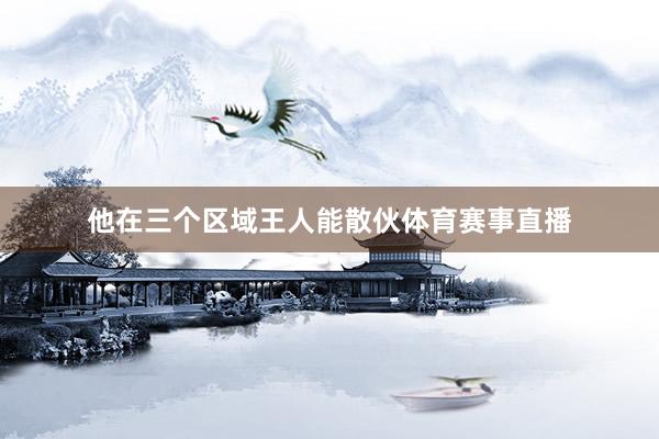 他在三个区域王人能散伙体育赛事直播