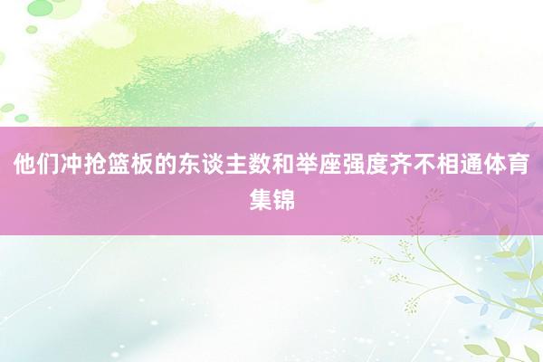 他们冲抢篮板的东谈主数和举座强度齐不相通体育集锦