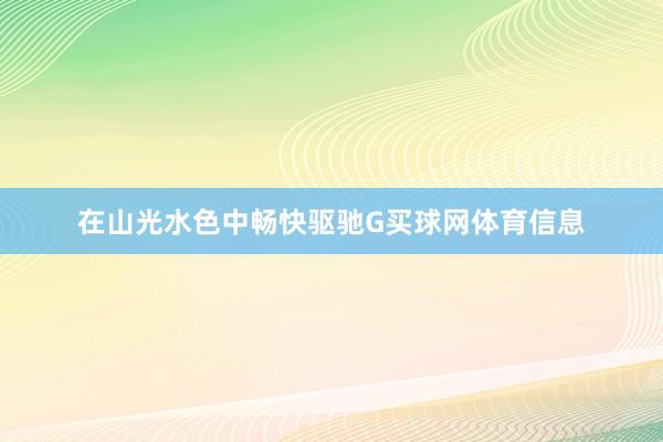 在山光水色中畅快驱驰G买球网体育信息