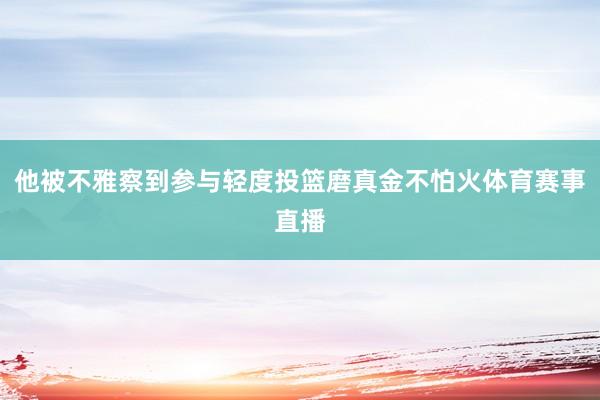 他被不雅察到参与轻度投篮磨真金不怕火体育赛事直播