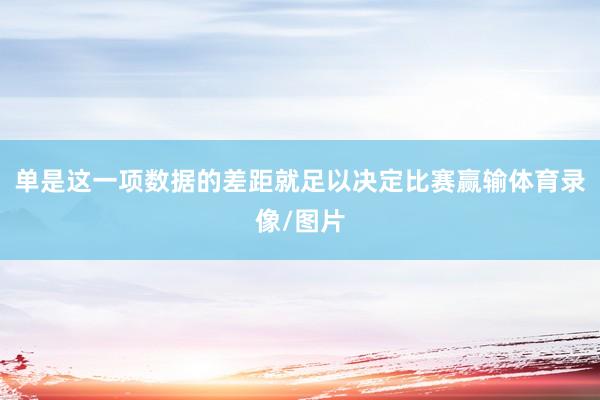 单是这一项数据的差距就足以决定比赛赢输体育录像/图片