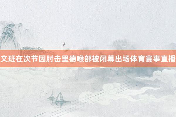 文班在次节因肘击里德喉部被闭幕出场体育赛事直播