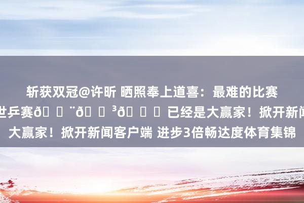 斩获双冠@许昕 晒照奉上道喜：最难的比赛亦然最圆善的结局！百年世乒赛🇨🇳🏓已经是大赢家！掀开新闻客户端 进步3倍畅达度体育集锦