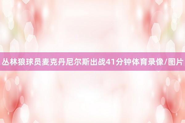 丛林狼球员麦克丹尼尔斯出战41分钟体育录像/图片