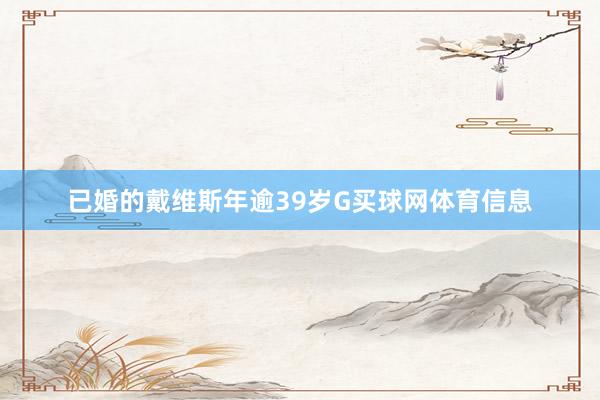 已婚的戴维斯年逾39岁G买球网体育信息
