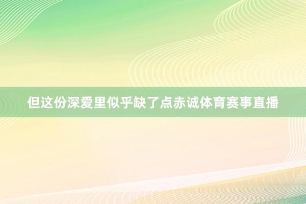 但这份深爱里似乎缺了点赤诚体育赛事直播