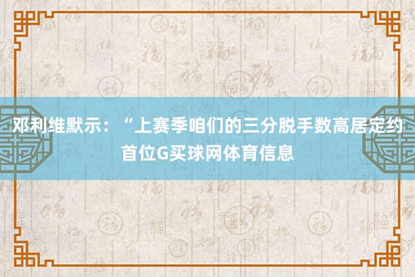 邓利维默示：“上赛季咱们的三分脱手数高居定约首位G买球网体育信息