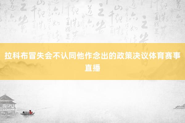 拉科布冒失会不认同他作念出的政策决议体育赛事直播