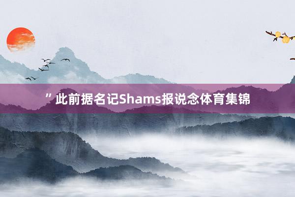 ”此前据名记Shams报说念体育集锦