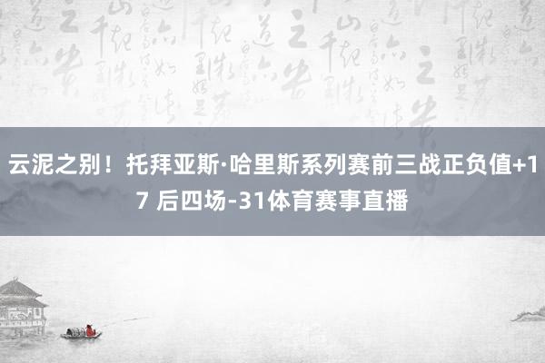 云泥之别！托拜亚斯·哈里斯系列赛前三战正负值+17 后四场-31体育赛事直播