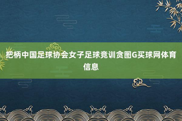 把柄中国足球协会女子足球竞训贪图G买球网体育信息