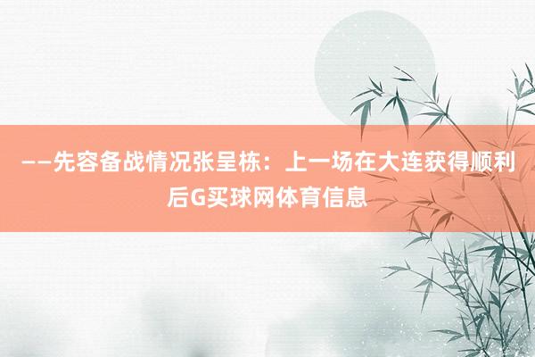 ——先容备战情况张呈栋：上一场在大连获得顺利后G买球网体育信息