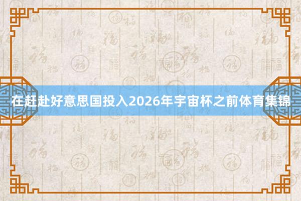 在赶赴好意思国投入2026年宇宙杯之前体育集锦