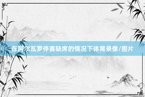 在阿尔瓦罗停赛缺席的情况下体育录像/图片