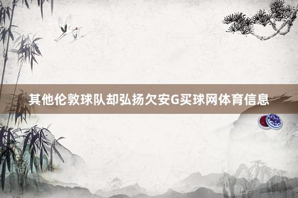 其他伦敦球队却弘扬欠安G买球网体育信息