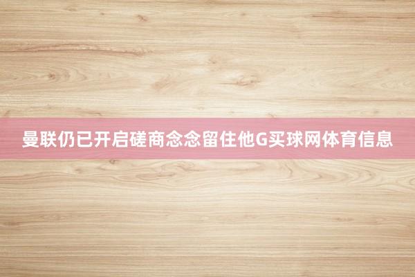 曼联仍已开启磋商念念留住他G买球网体育信息