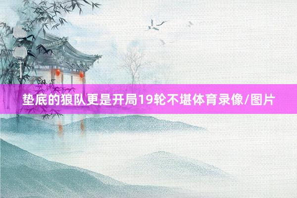 垫底的狼队更是开局19轮不堪体育录像/图片