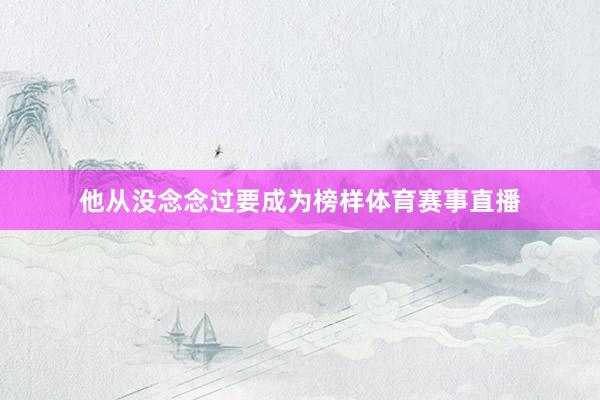 他从没念念过要成为榜样体育赛事直播