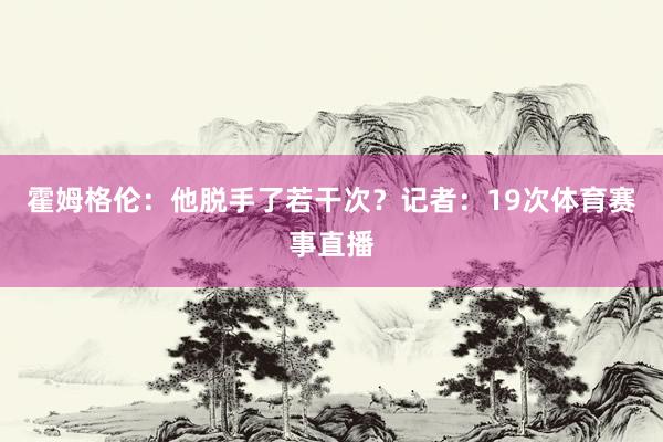 霍姆格伦：他脱手了若干次？记者：19次体育赛事直播