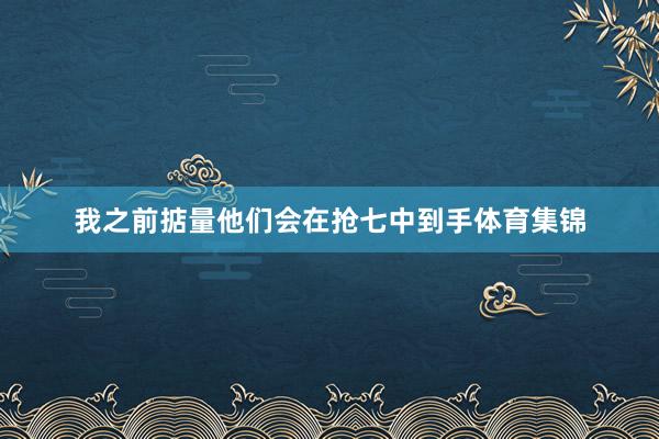 我之前掂量他们会在抢七中到手体育集锦